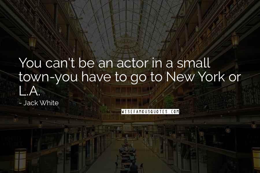 Jack White quotes: You can't be an actor in a small town-you have to go to New York or L.A.