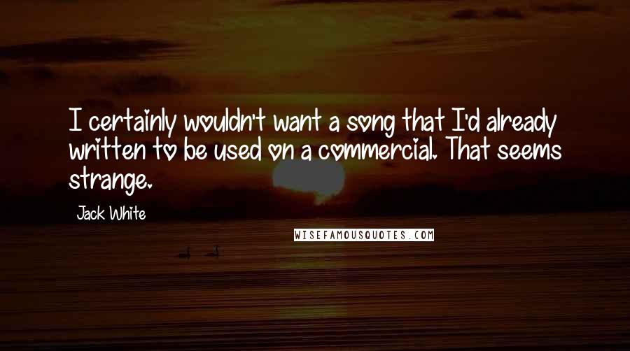 Jack White quotes: I certainly wouldn't want a song that I'd already written to be used on a commercial. That seems strange.