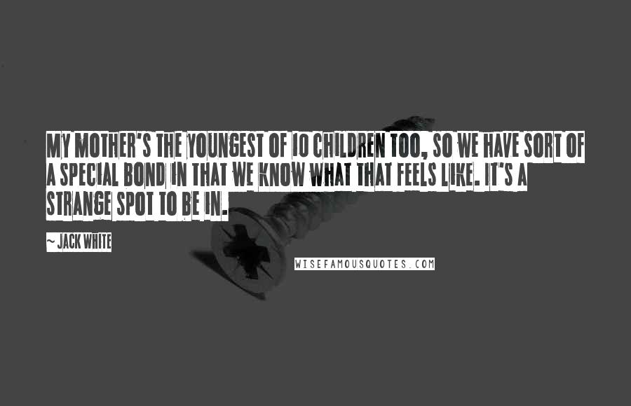 Jack White quotes: My mother's the youngest of 10 children too, so we have sort of a special bond in that we know what that feels like. It's a strange spot to be