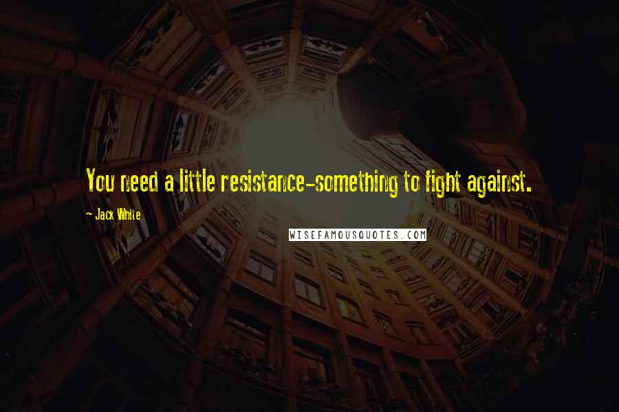 Jack White quotes: You need a little resistance-something to fight against.