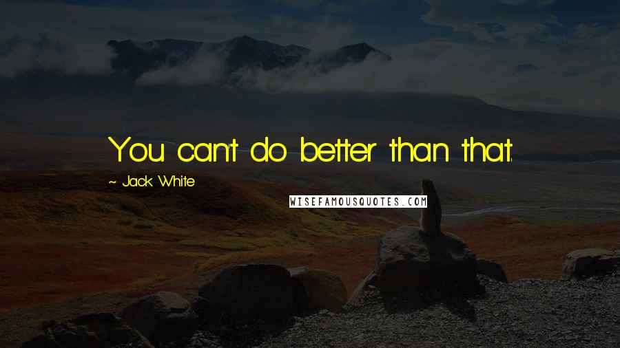 Jack White quotes: You can't do better than that.