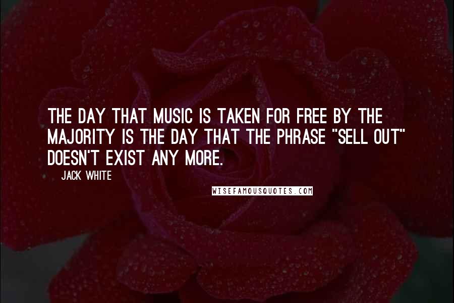 Jack White quotes: The day that music is taken for free by the majority is the day that the phrase "sell out" doesn't exist any more.