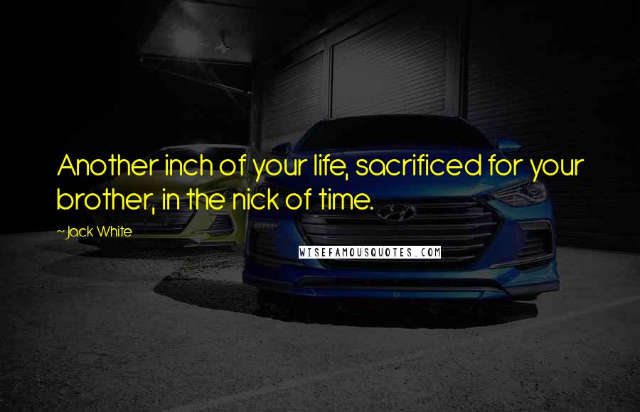 Jack White quotes: Another inch of your life, sacrificed for your brother, in the nick of time.