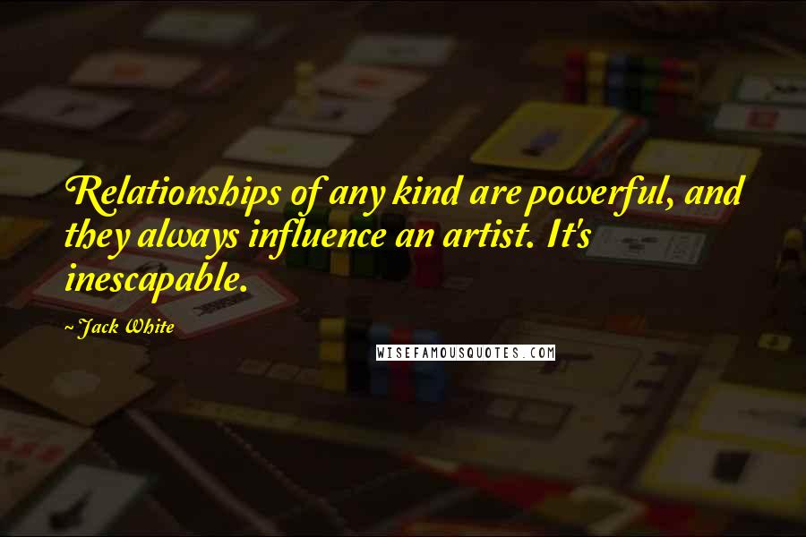 Jack White quotes: Relationships of any kind are powerful, and they always influence an artist. It's inescapable.