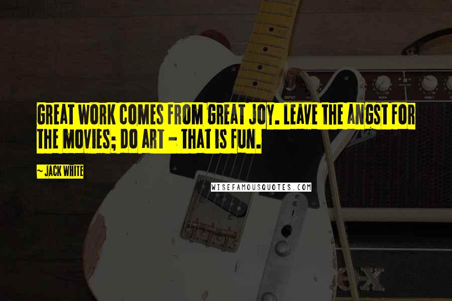 Jack White quotes: Great work comes from great joy. Leave the angst for the movies; do art - that is fun.