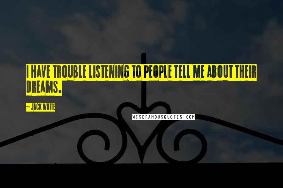 Jack White quotes: I have trouble listening to people tell me about their dreams.