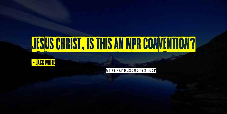 Jack White quotes: Jesus Christ, is this an NPR convention?