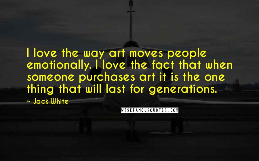 Jack White quotes: I love the way art moves people emotionally. I love the fact that when someone purchases art it is the one thing that will last for generations.