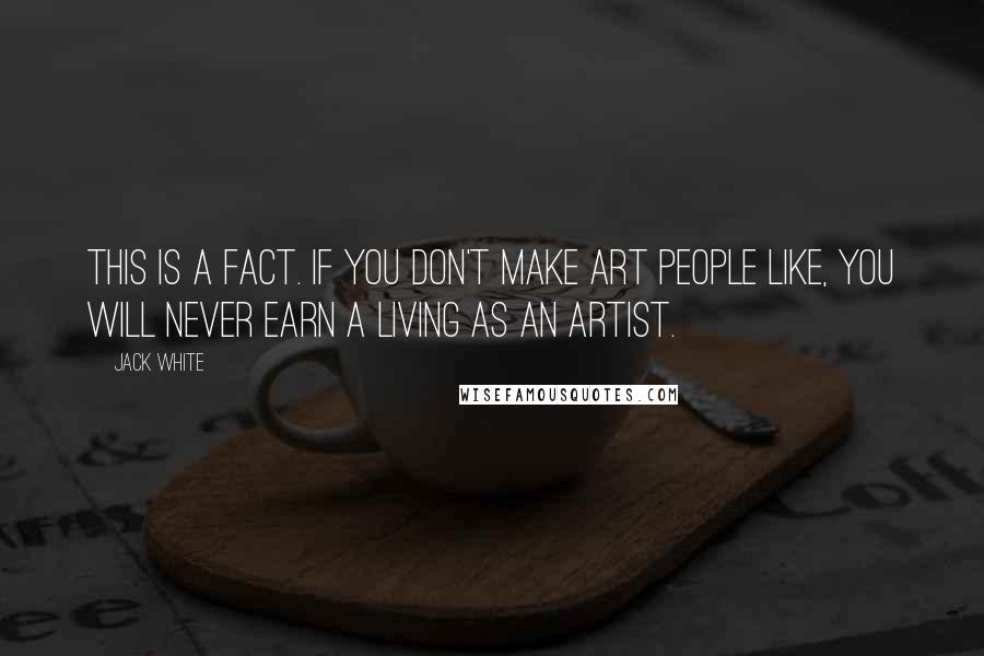 Jack White quotes: This is a fact. If you don't make art people like, you will never earn a living as an artist.