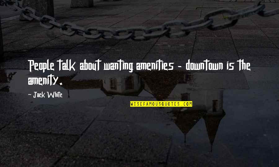 Jack White Quotes By Jack White: People talk about wanting amenities - downtown is