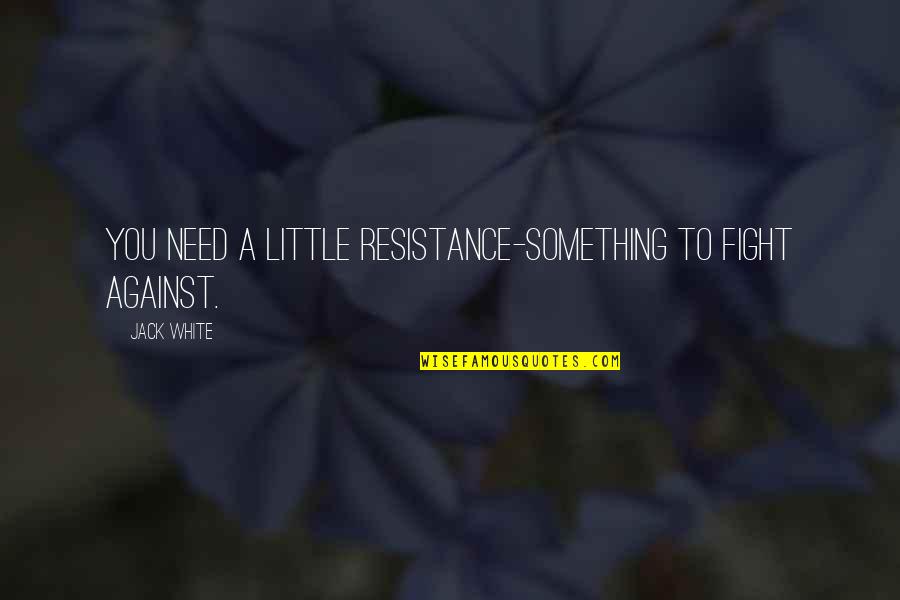 Jack White Quotes By Jack White: You need a little resistance-something to fight against.