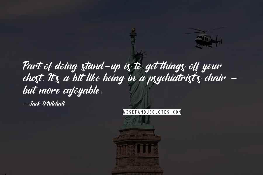 Jack Whitehall quotes: Part of doing stand-up is to get things off your chest. It's a bit like being in a psychiatrist's chair - but more enjoyable.