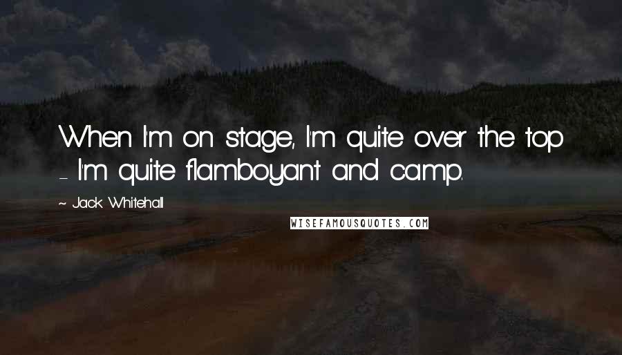 Jack Whitehall quotes: When I'm on stage, I'm quite over the top - I'm quite flamboyant and camp.