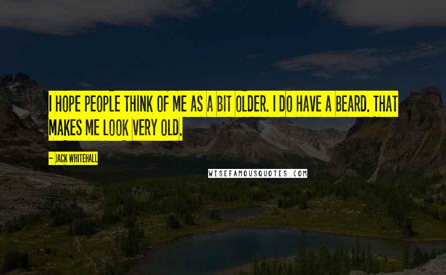 Jack Whitehall quotes: I hope people think of me as a bit older. I do have a beard. That makes me look very old.