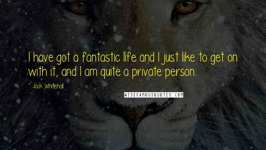 Jack Whitehall quotes: I have got a fantastic life and I just like to get on with it, and I am quite a private person.