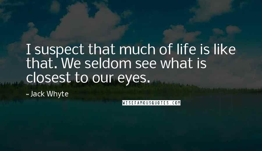 Jack Whyte quotes: I suspect that much of life is like that. We seldom see what is closest to our eyes.