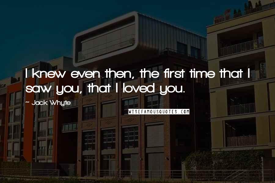 Jack Whyte quotes: I knew even then, the first time that I saw you, that I loved you.