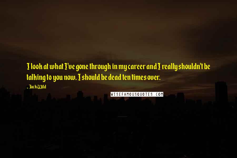 Jack Wild quotes: I look at what I've gone through in my career and I really shouldn't be talking to you now. I should be dead ten times over.