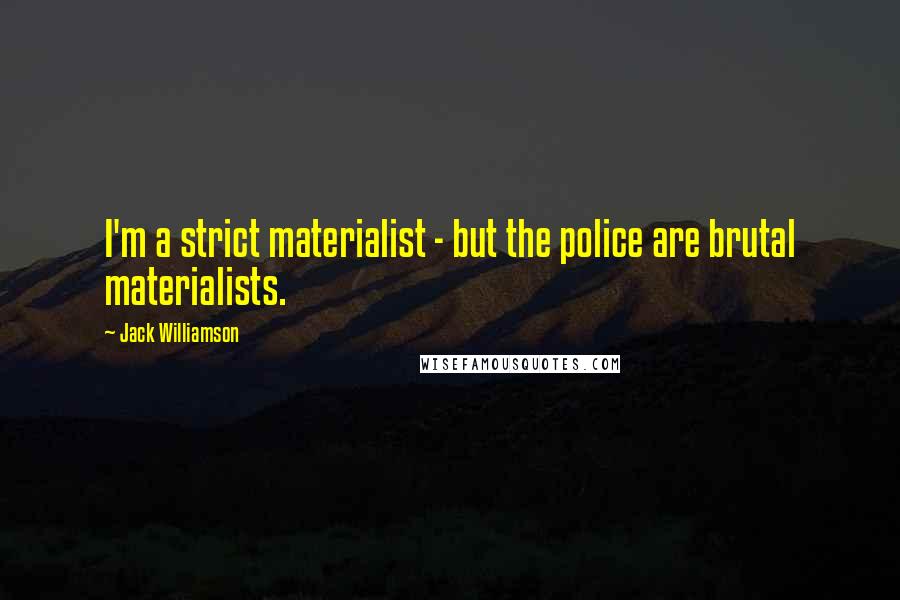 Jack Williamson quotes: I'm a strict materialist - but the police are brutal materialists.