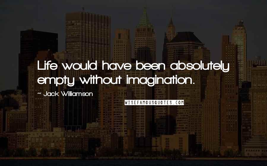 Jack Williamson quotes: Life would have been absolutely empty without imagination.