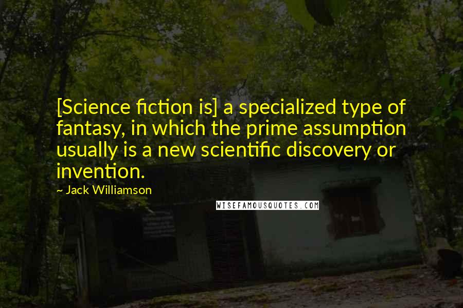 Jack Williamson quotes: [Science fiction is] a specialized type of fantasy, in which the prime assumption usually is a new scientific discovery or invention.