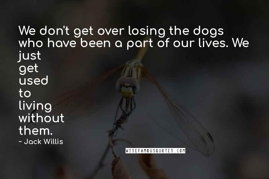 Jack Willis quotes: We don't get over losing the dogs who have been a part of our lives. We just get used to living without them. Jack Willis quotes: We don't get over losing the dogs who have been a part of our lives. We just get used to living without them.