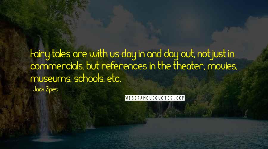 Jack Zipes quotes: Fairy tales are with us day in and day out, not just in commercials, but references in the theater, movies, museums, schools, etc. Jack Zipes quotes: Fairy tales are with us day in and day out, not just in commercials, but references in the theater, movies, museums, schools, etc.