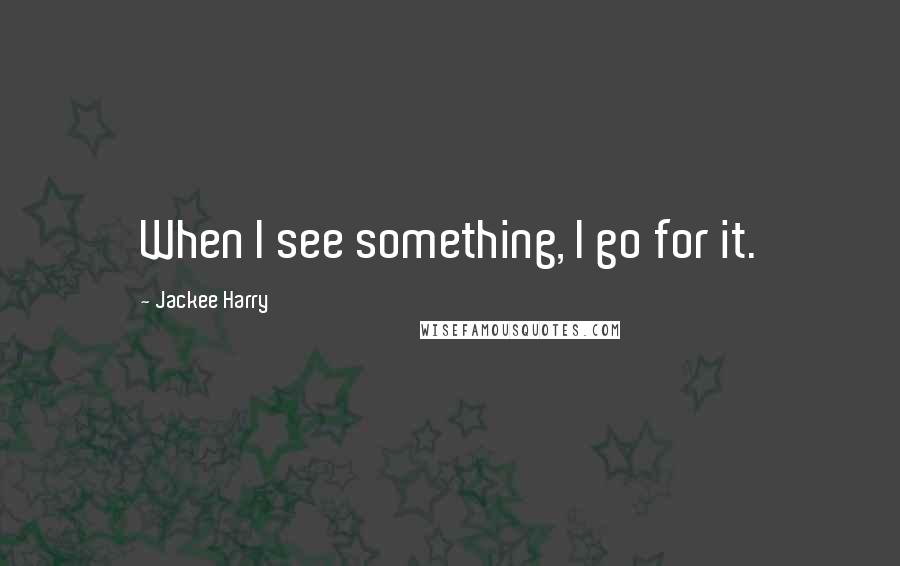 Jackee Harry quotes: When I see something, I go for it.