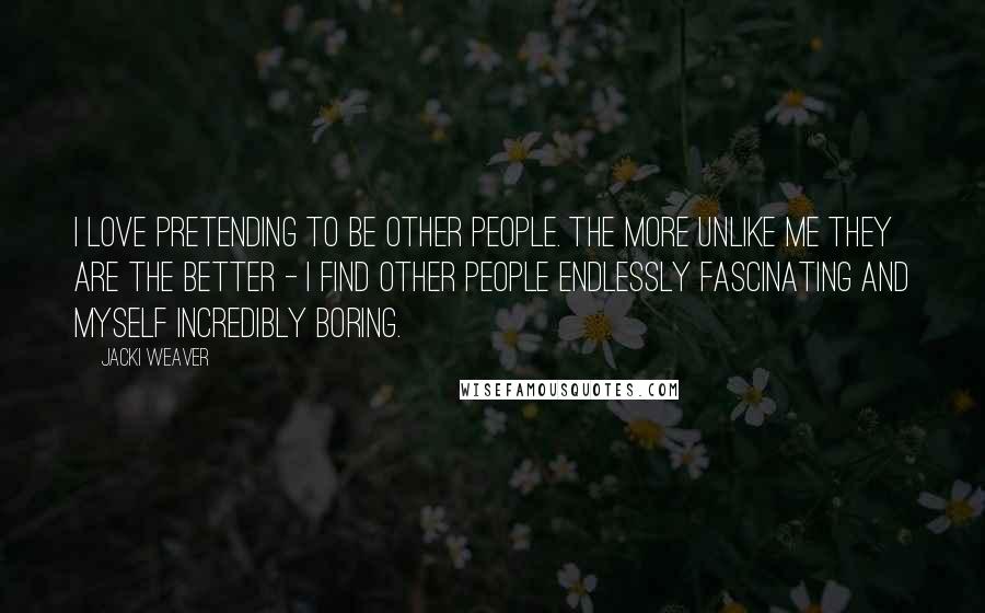 Jacki Weaver quotes: I love pretending to be other people. The more unlike me they are the better - I find other people endlessly fascinating and myself incredibly boring. Jacki Weaver quotes: I love pretending to be other people. The more unlike me they are the better - I find other people endlessly fascinating and myself incredibly boring.