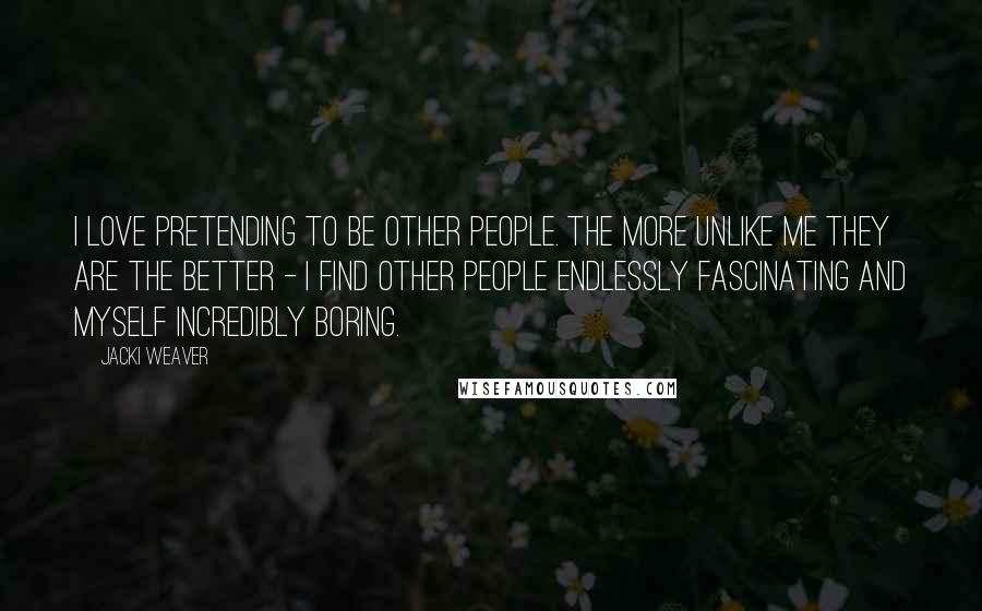 Jacki Weaver quotes: I love pretending to be other people. The more unlike me they are the better - I find other people endlessly fascinating and myself incredibly boring.