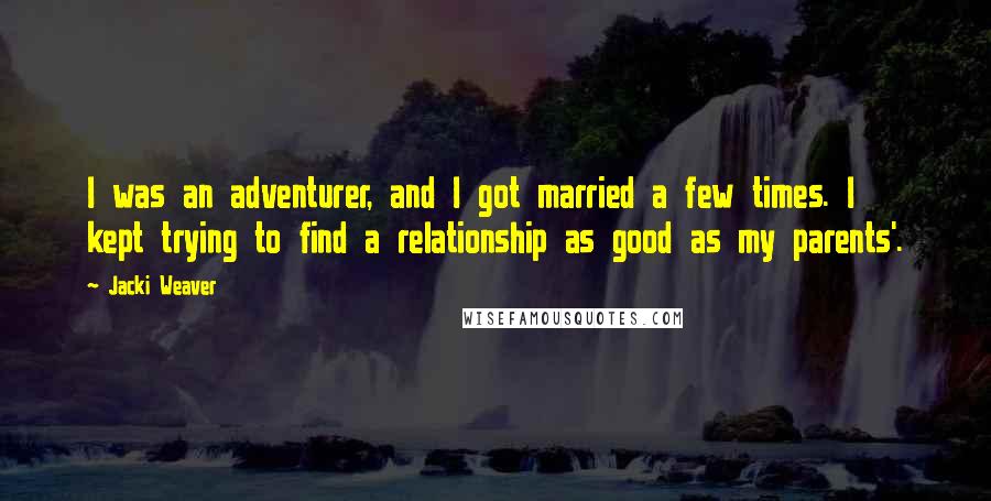 Jacki Weaver quotes: I was an adventurer, and I got married a few times. I kept trying to find a relationship as good as my parents'. Jacki Weaver quotes: I was an adventurer, and I got married a few times. I kept trying to find a relationship as good as my parents'.