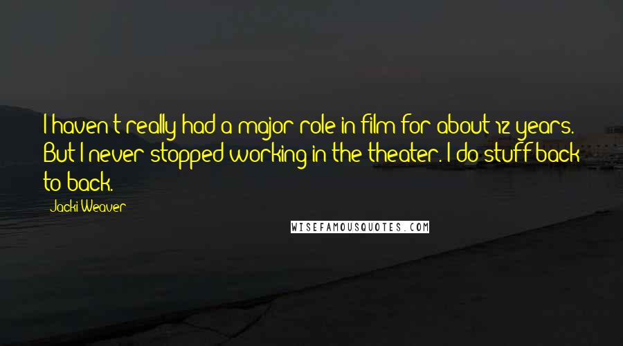 Jacki Weaver quotes: I haven't really had a major role in film for about 12 years. But I never stopped working in the theater. I do stuff back to back. Jacki Weaver quotes: I haven't really had a major role in film for about 12 years. But I never stopped working in the theater. I do stuff back to back.