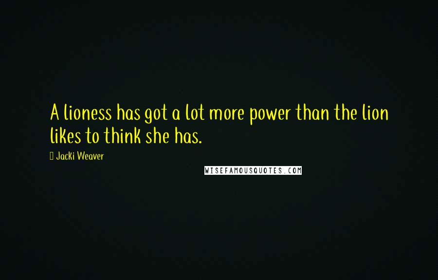 Jacki Weaver quotes: A lioness has got a lot more power than the lion likes to think she has.