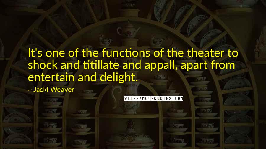 Jacki Weaver quotes: It's one of the functions of the theater to shock and titillate and appall, apart from entertain and delight.