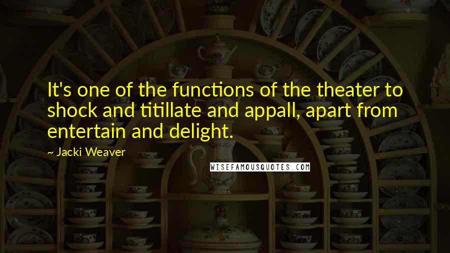 Jacki Weaver quotes: It's one of the functions of the theater to shock and titillate and appall, apart from entertain and delight. Jacki Weaver quotes: It's one of the functions of the theater to shock and titillate and appall, apart from entertain and delight.