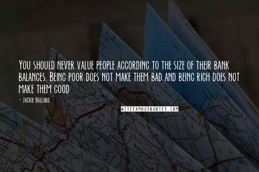 Jackie Ballard quotes: You should never value people according to the size of their bank balances. Being poor does not make them bad and being rich does not make them good