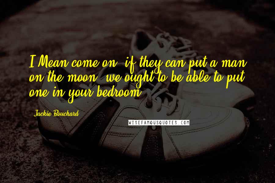 Jackie Bouchard quotes: I Mean come on, if they can put a man on the moon, we ought to be able to put one in your bedroom.