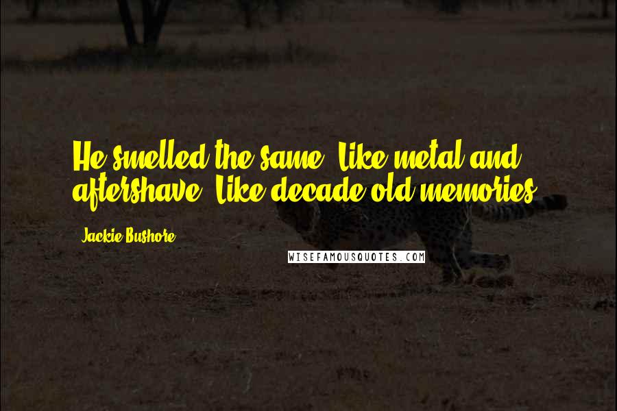 Jackie Bushore quotes: He smelled the same. Like metal and aftershave. Like decade old memories.