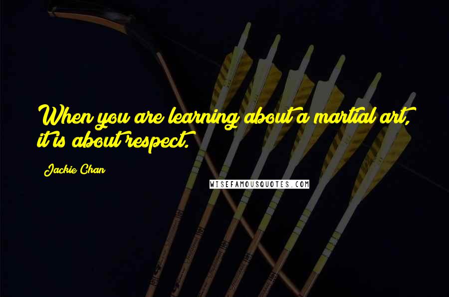 Jackie Chan quotes: When you are learning about a martial art, it is about respect.