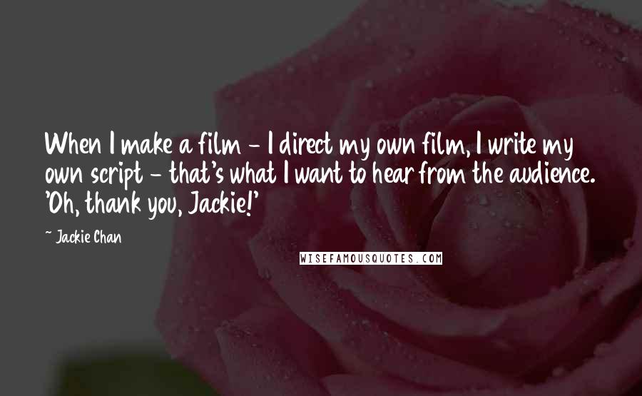 Jackie Chan quotes: When I make a film - I direct my own film, I write my own script - that's what I want to hear from the audience. 'Oh, thank you, Jackie!' Jackie Chan quotes: When I make a film - I direct my own film, I write my own script - that's what I want to hear from the audience. 'Oh, thank you, Jackie!'