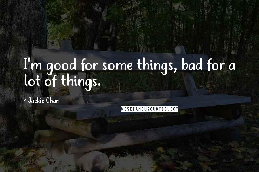 Jackie Chan quotes: I'm good for some things, bad for a lot of things.