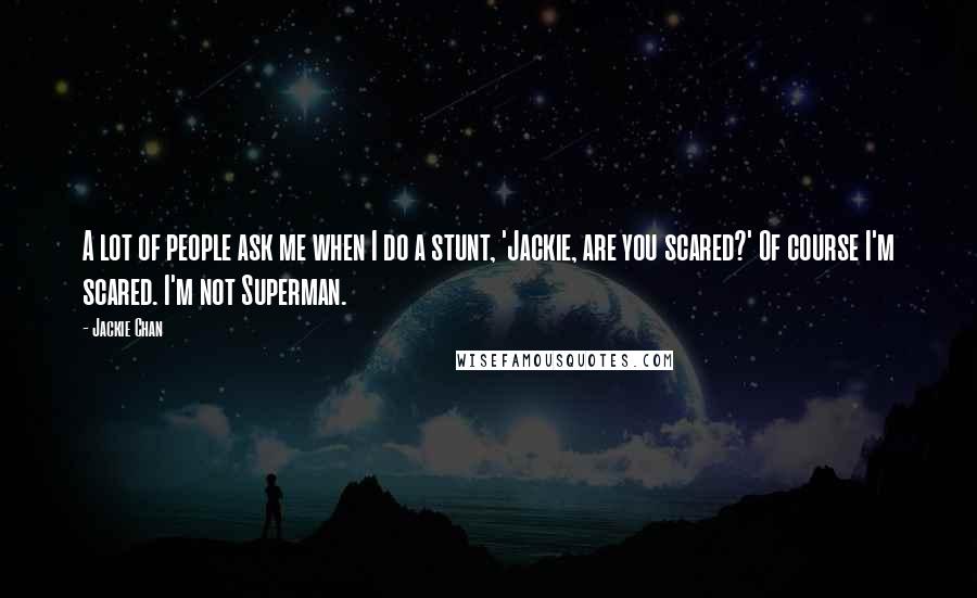 Jackie Chan quotes: A lot of people ask me when I do a stunt, 'Jackie, are you scared?' Of course I'm scared. I'm not Superman. Jackie Chan quotes: A lot of people ask me when I do a stunt, 'Jackie, are you scared?' Of course I'm scared. I'm not Superman.