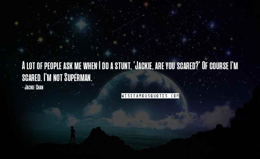 Jackie Chan quotes: A lot of people ask me when I do a stunt, 'Jackie, are you scared?' Of course I'm scared. I'm not Superman.