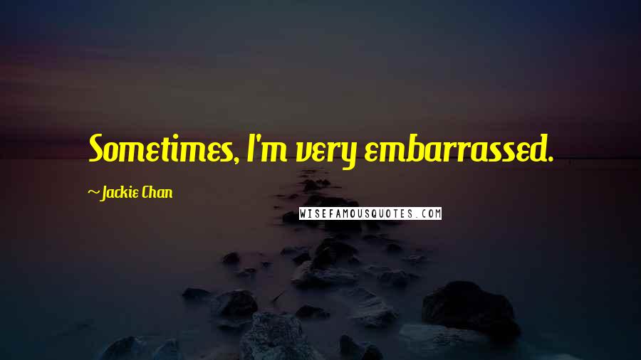 Jackie Chan quotes: Sometimes, I'm very embarrassed.