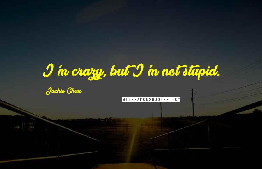 Jackie Chan quotes: I'm crazy, but I'm not stupid.