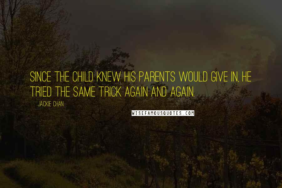 Jackie Chan quotes: Since the child knew his parents would give in, he tried the same trick again and again.
