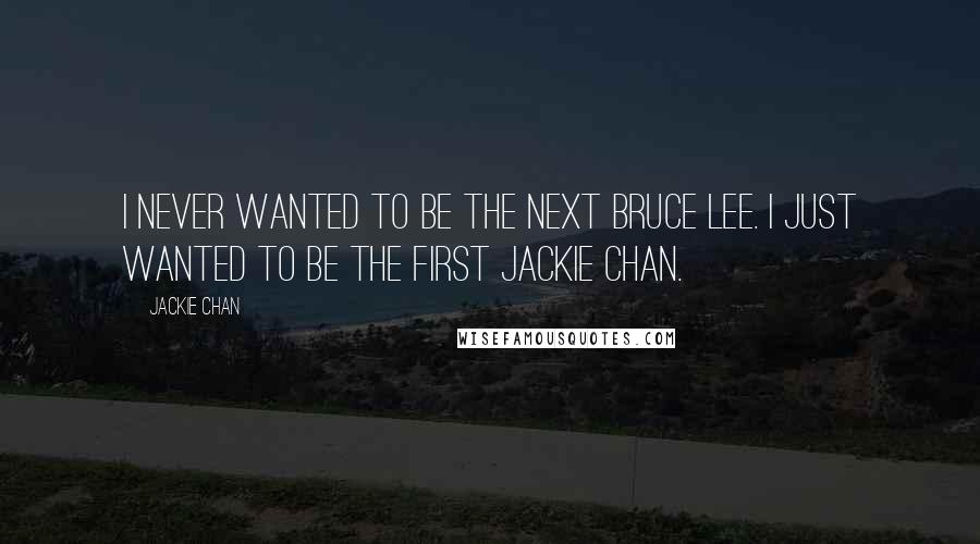 Jackie Chan quotes: I never wanted to be the next Bruce Lee. I just wanted to be the first Jackie Chan.