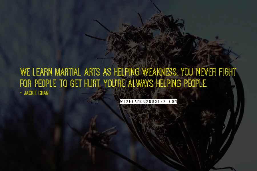 Jackie Chan quotes: We learn martial arts as helping weakness. You never fight for people to get hurt. You're always helping people.