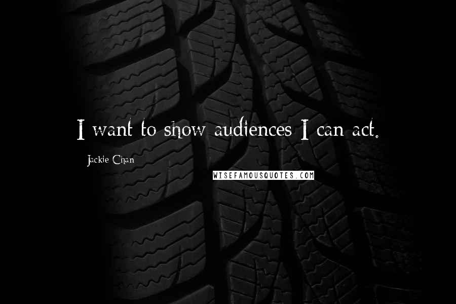 Jackie Chan quotes: I want to show audiences I can act.