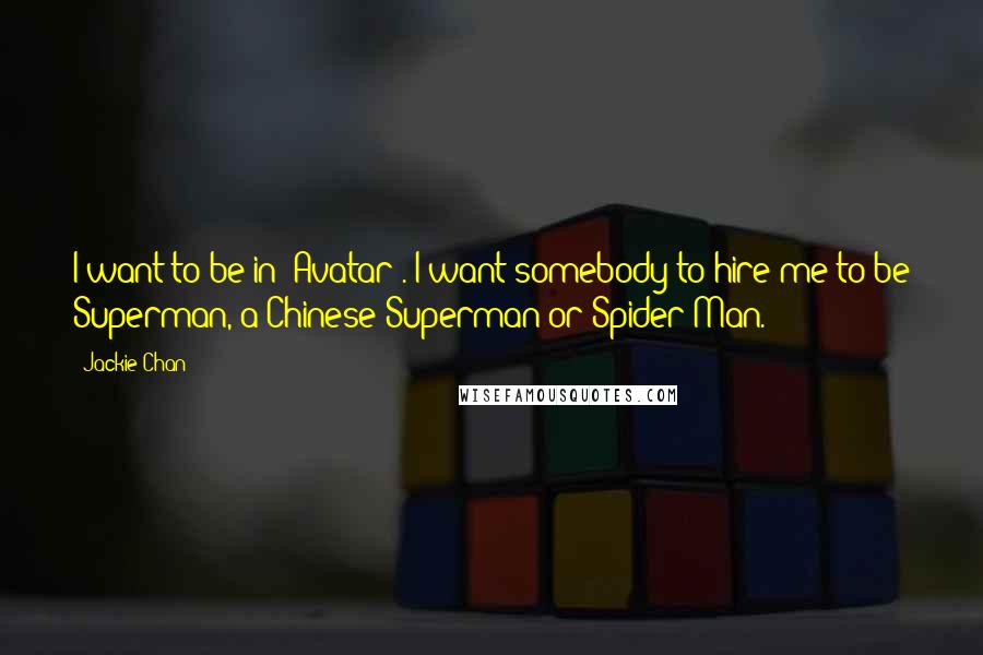 Jackie Chan quotes: I want to be in 'Avatar'. I want somebody to hire me to be Superman, a Chinese Superman or Spider-Man. Jackie Chan quotes: I want to be in 'Avatar'. I want somebody to hire me to be Superman, a Chinese Superman or Spider-Man.